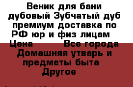 Веник для бани дубовый Зубчатый дуб премиум доставка по РФ юр и физ лицам › Цена ­ 100 - Все города Домашняя утварь и предметы быта » Другое   